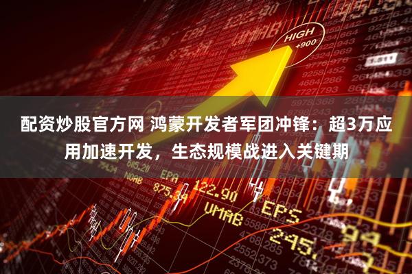 配资炒股官方网 鸿蒙开发者军团冲锋：超3万应用加速开发，生态规模战进入关键期