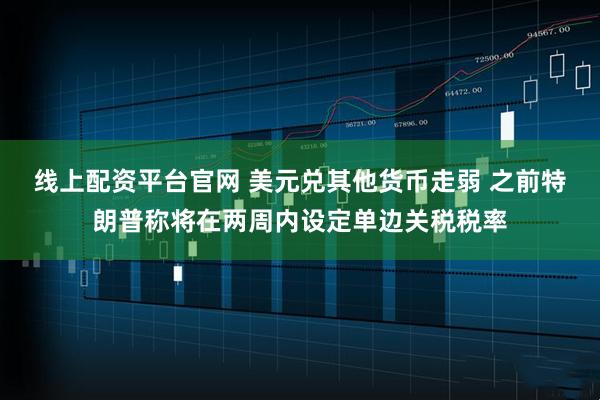 线上配资平台官网 美元兑其他货币走弱 之前特朗普称将在两周内设定单边关税税率