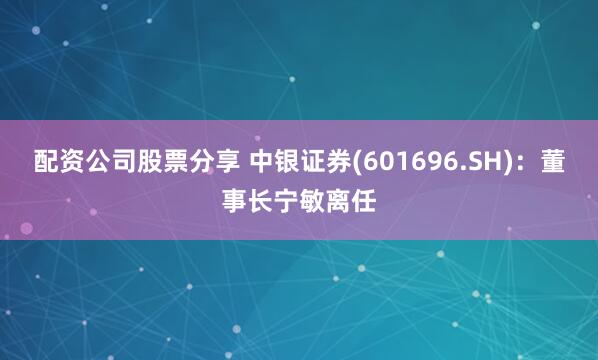 配资公司股票分享 中银证券(601696.SH)：董事长宁敏离任