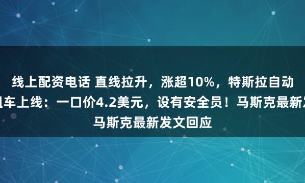 线上配资电话 直线拉升，涨超10%，特斯拉自动驾驶出租车上线：一口价4.2美元，设有安全员！马斯克最新发文回应