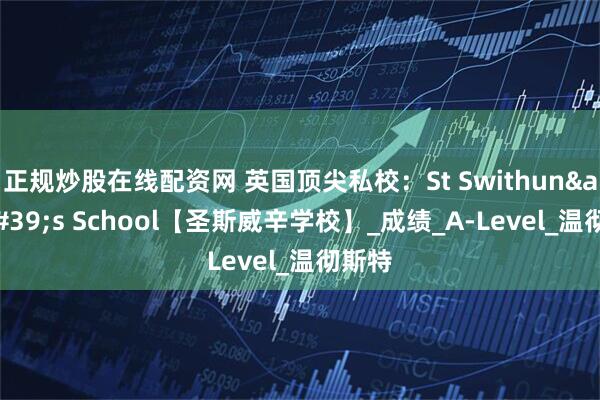 正规炒股在线配资网 英国顶尖私校：St Swithun&#39;s School【圣斯威辛学校】_成绩_A-Level_温彻斯特