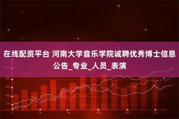 在线配资平台 河南大学音乐学院诚聘优秀博士信息公告_专业_人员_表演