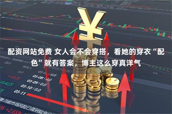配资网站免费 女人会不会穿搭，看她的穿衣“配色”就有答案，博主这么穿真洋气