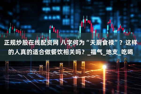 正规炒股在线配资网 八字何为“天厨食禄”？这样的人真的适合做餐饮相关吗？_福气_地支_吃喝