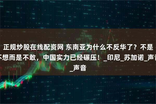 正规炒股在线配资网 东南亚为什么不反华了？不是不想而是不敢，中国实力已经碾压！_印尼_苏加诺_声音