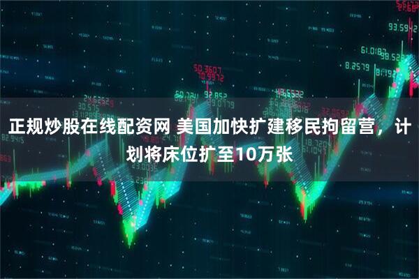正规炒股在线配资网 美国加快扩建移民拘留营，计划将床位扩至10万张