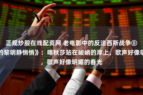 正规炒股在线配资网 老电影中的反法西斯战争⑧丨《这里的黎明静悄悄》：喀秋莎站在峻峭的岸上，歌声好像明媚的春光