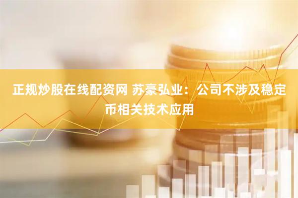 正规炒股在线配资网 苏豪弘业：公司不涉及稳定币相关技术应用