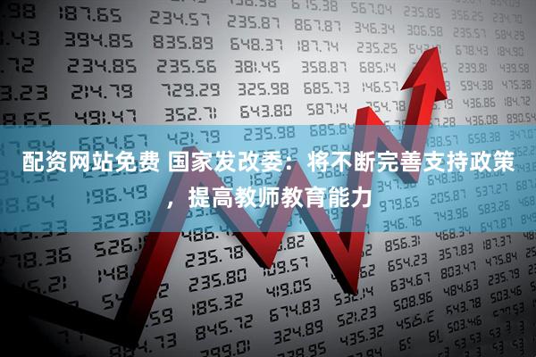 配资网站免费 国家发改委：将不断完善支持政策，提高教师教育能力