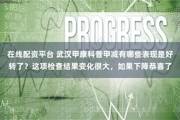 在线配资平台 武汉甲康科普甲减有哪些表现是好转了？这项检查结果变化很大，如果下降恭喜了