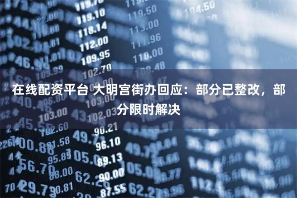 在线配资平台 大明宫街办回应：部分已整改，部分限时解决