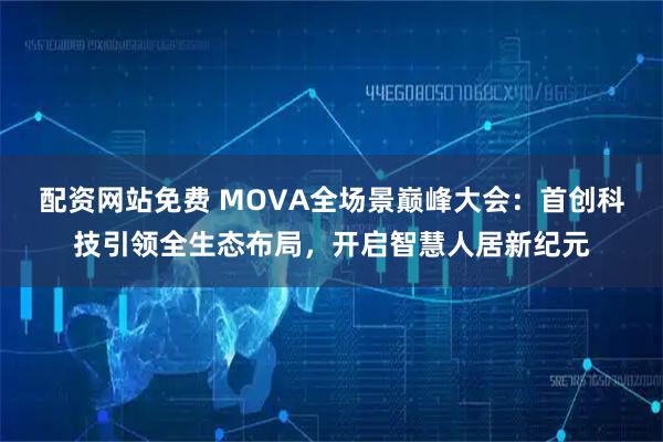 配资网站免费 MOVA全场景巅峰大会：首创科技引领全生态布局，开启智慧人居新纪元