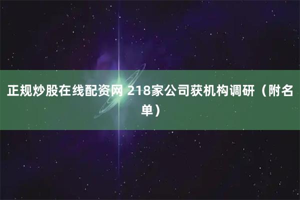 正规炒股在线配资网 218家公司获机构调研（附名单）