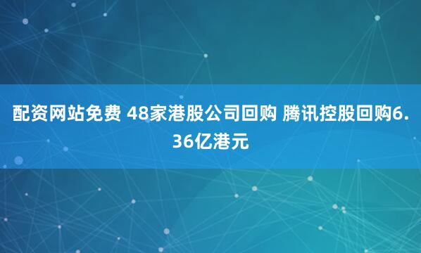 配资网站免费 48家港股公司回购 腾讯控股回购6.36亿港元