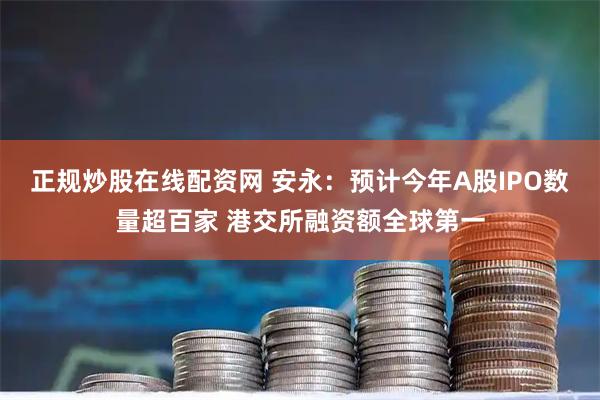 正规炒股在线配资网 安永：预计今年A股IPO数量超百家 港交所融资额全球第一
