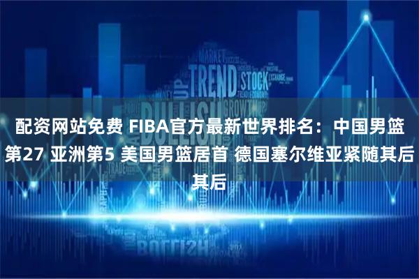 配资网站免费 FIBA官方最新世界排名：中国男篮第27 亚洲第5 美国男篮居首 德国塞尔维亚紧随其后