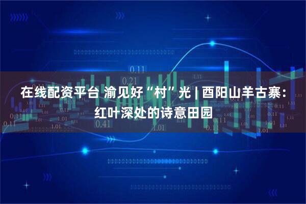 在线配资平台 渝见好“村”光 | 酉阳山羊古寨：红叶深处的诗意田园