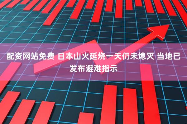 配资网站免费 日本山火延烧一天仍未熄灭 当地已发布避难指示