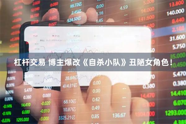 杠杆交易 博主爆改《自杀小队》丑陋女角色！
