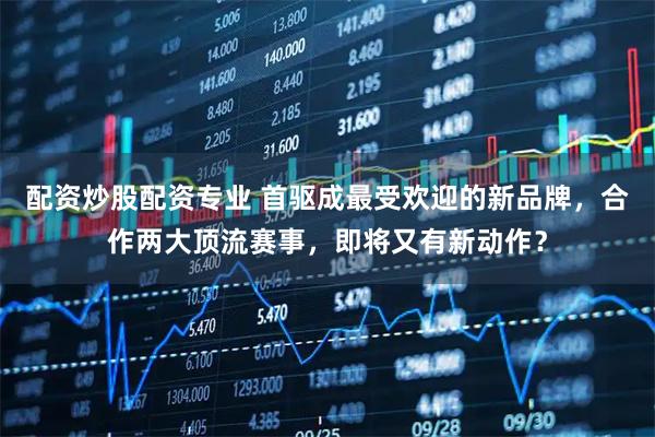 配资炒股配资专业 首驱成最受欢迎的新品牌，合作两大顶流赛事，即将又有新动作？