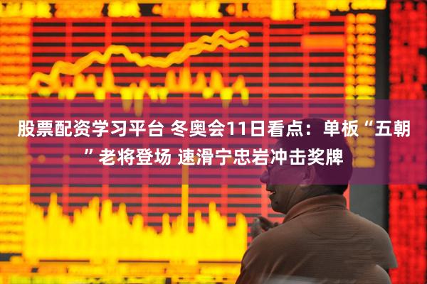 股票配资学习平台 冬奥会11日看点：单板“五朝”老将登场 速滑宁忠岩冲击奖牌