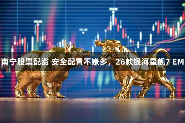 南宁股票配资 安全配置不嫌多，26款银河星舰7 EM