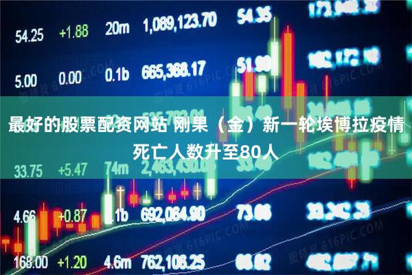 最好的股票配资网站 刚果（金）新一轮埃博拉疫情死亡人数升至80人