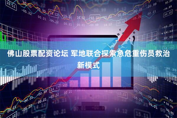 佛山股票配资论坛 军地联合探索急危重伤员救治新模式