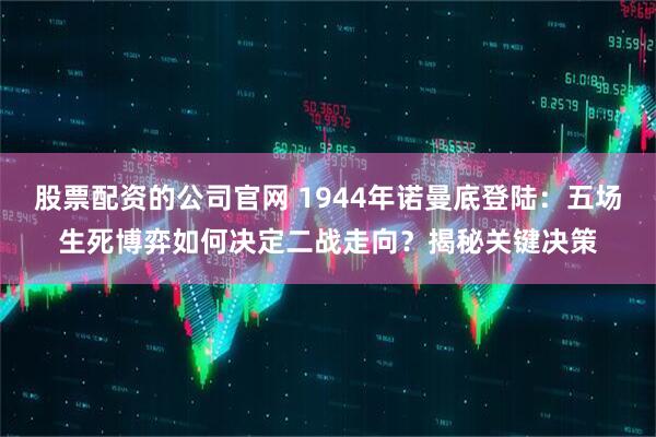 股票配资的公司官网 1944年诺曼底登陆：五场生死博弈如何决定二战走向？揭秘关键决策