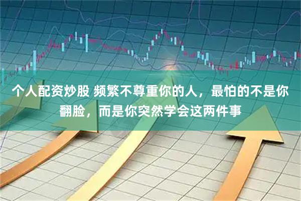 个人配资炒股 频繁不尊重你的人，最怕的不是你翻脸，而是你突然学会这两件事