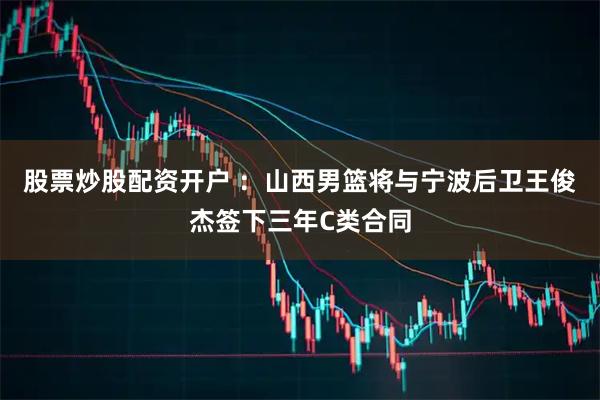 股票炒股配资开户 ：山西男篮将与宁波后卫王俊杰签下三年C类合同