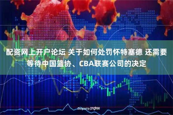 配资网上开户论坛 关于如何处罚怀特塞德 还需要等待中国篮协、CBA联赛公司的决定