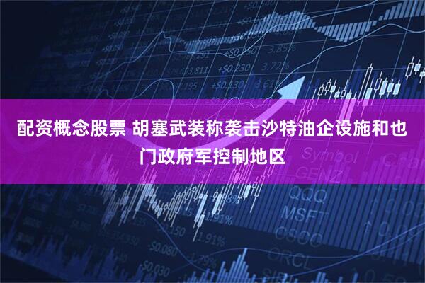 配资概念股票 胡塞武装称袭击沙特油企设施和也门政府军控制地区