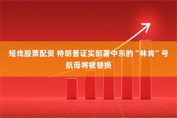 短线股票配资 特朗普证实部署中东的“林肯”号航母将被替换