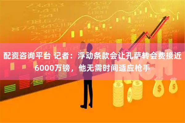配资咨询平台 记者：浮动条款会让孔萨转会费接近6000万镑，他无需时间适应枪手