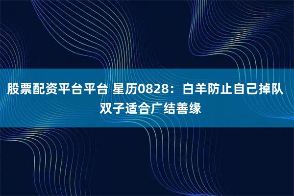 股票配资平台平台 星历0828：白羊防止自己掉队   双子适合广结善缘