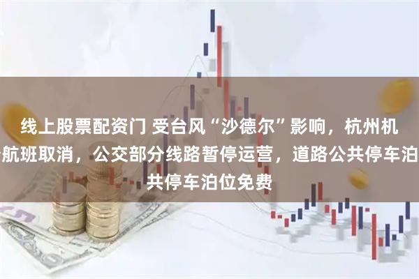 线上股票配资门 受台风“沙德尔”影响，杭州机场部分航班取消，公交部分线路暂停运营，道路公共停车泊位免费