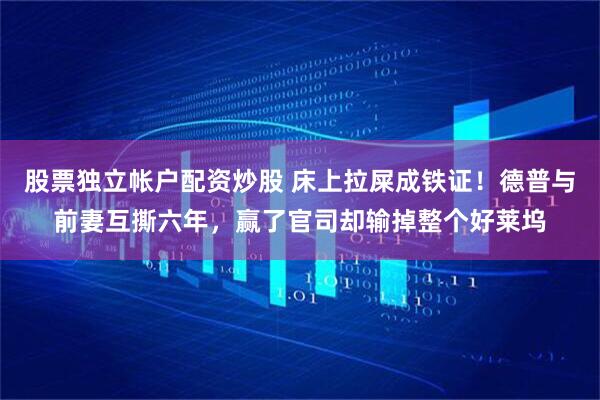 股票独立帐户配资炒股 床上拉屎成铁证！德普与前妻互撕六年，赢了官司却输掉整个好莱坞