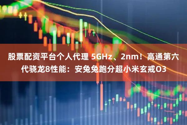 股票配资平台个人代理 5GHz、2nm！高通第六代骁龙8性能：安兔兔跑分超小米玄戒O3